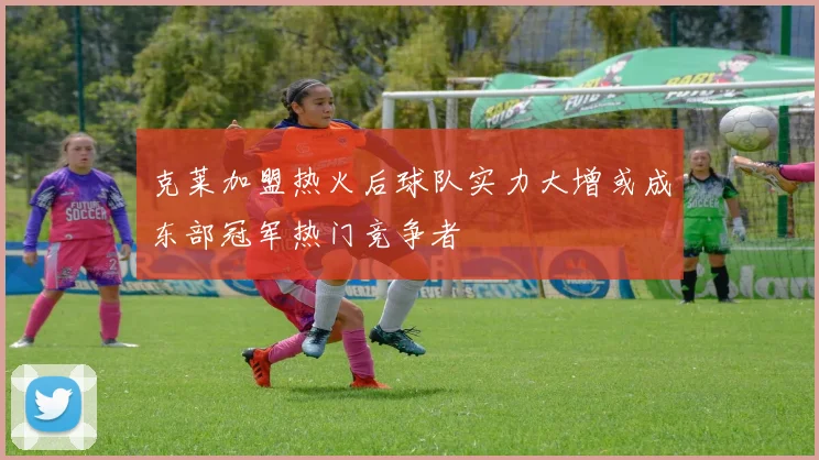 克莱加盟热火后球队实力大增或成东部冠军热门竞争者