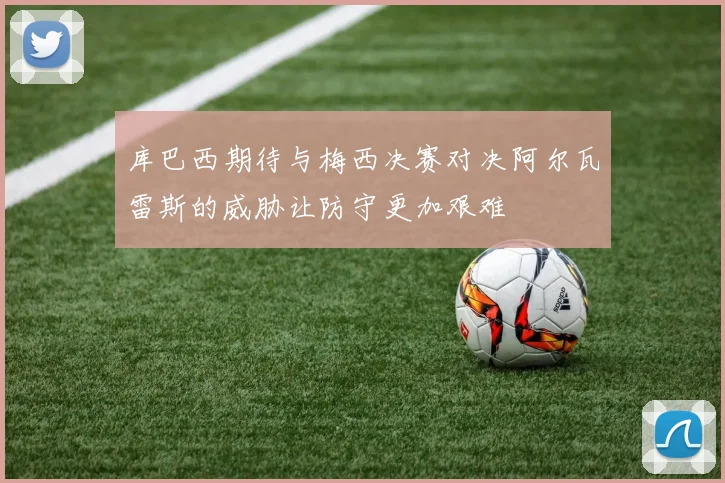 库巴西期待与梅西决赛对决阿尔瓦雷斯的威胁让防守更加艰难