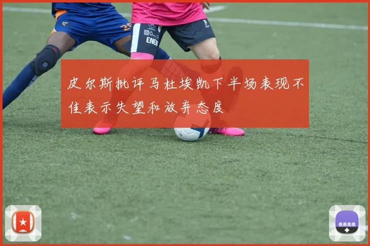 皮尔斯批评马杜埃凯下半场表现不佳表示失望和放弃态度
