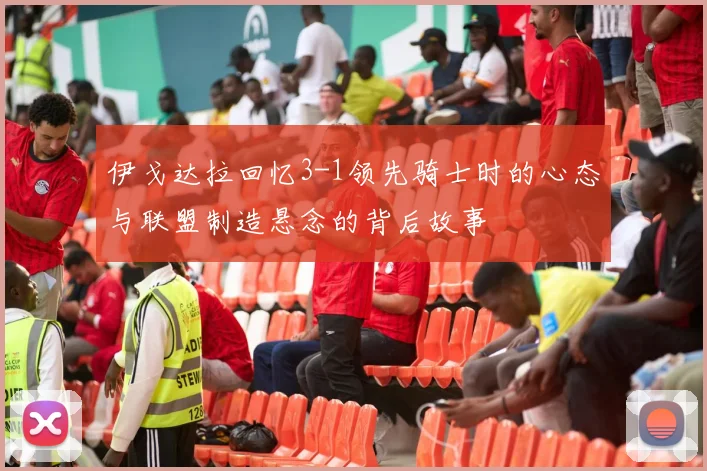 伊戈达拉回忆3-1领先骑士时的心态与联盟制造悬念的背后故事