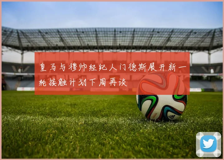 皇马与穆帅经纪人门德斯展开新一轮接触计划下周再谈
