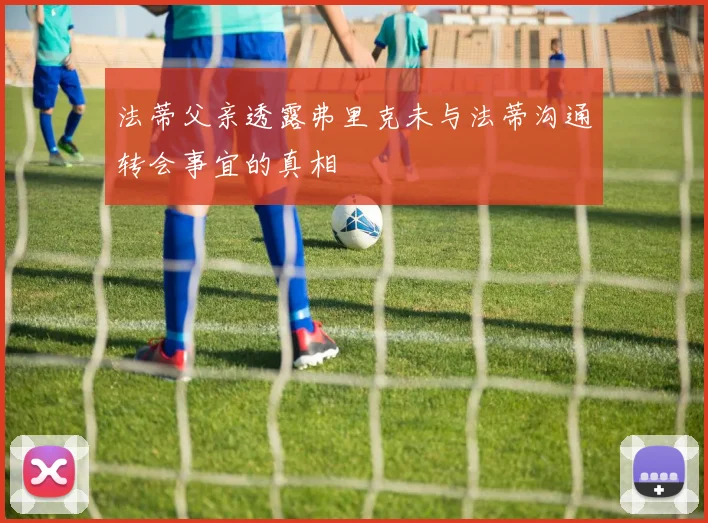 法蒂父亲透露弗里克未与法蒂沟通转会事宜的真相