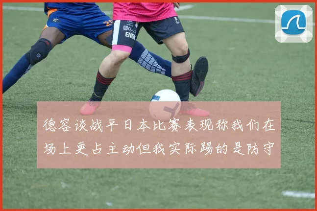 德容谈战平日本比赛表现称我们在场上更占主动但我实际踢的是防守位置