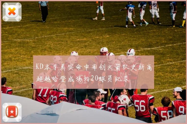 KD本季真实命中率创火箭队史新高超越哈登成场均20球员纪录