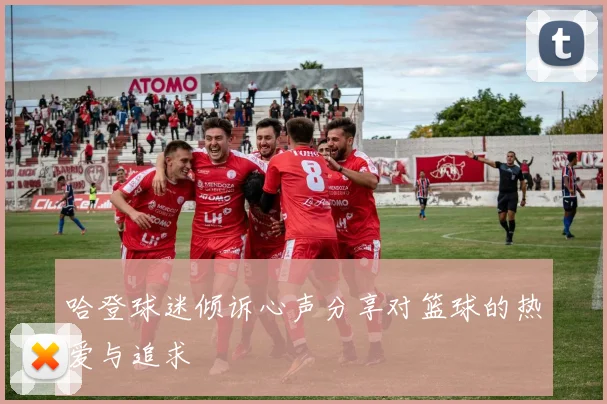 哈登球迷倾诉心声分享对篮球的热爱与追求