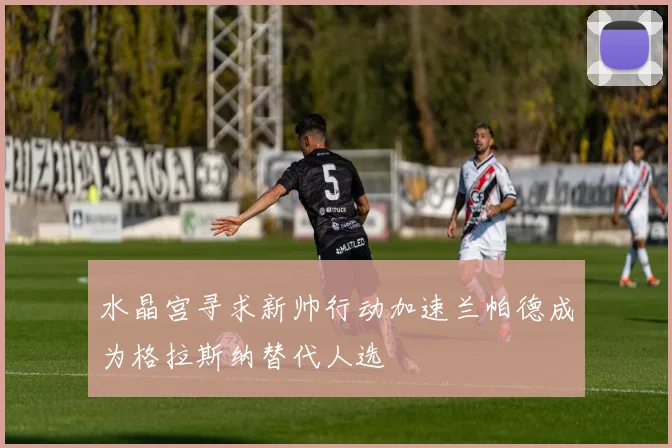 水晶宫寻求新帅行动加速兰帕德成为格拉斯纳替代人选
