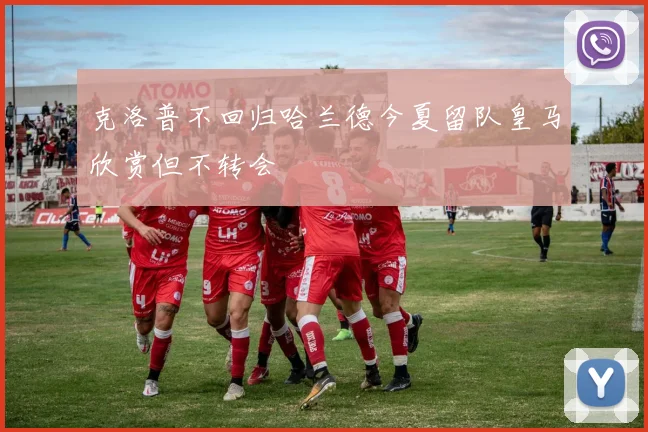 克洛普不回归哈兰德今夏留队皇马欣赏但不转会