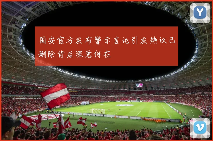 国安官方发布警示言论引发热议已删除背后深意何在