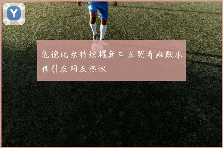 范德比尔特炫耀新车东契奇幽默求借引发网友热议