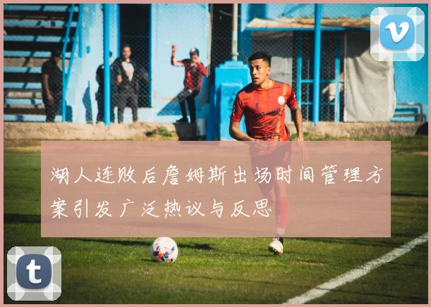 湖人连败后詹姆斯出场时间管理方案引发广泛热议与反思
