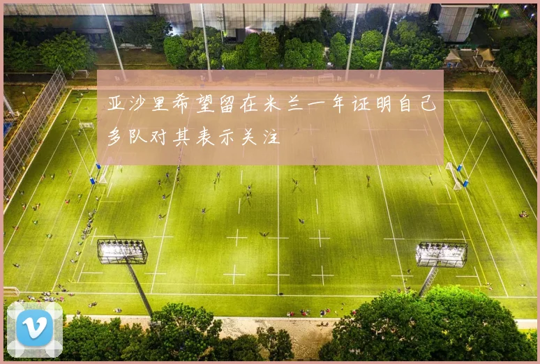 亚沙里希望留在米兰一年证明自己多队对其表示关注