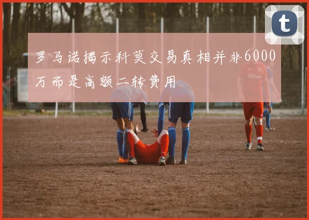 罗马诺揭示科莫交易真相并非6000万而是高额二转费用