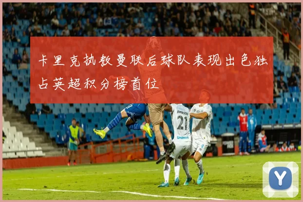 卡里克执教曼联后球队表现出色独占英超积分榜首位