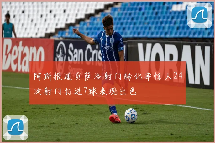 阿斯报道贡萨洛射门转化率惊人24次射门打进7球表现出色