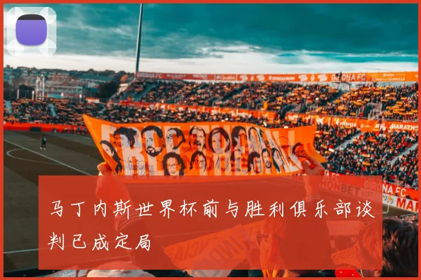 马丁内斯世界杯前与胜利俱乐部谈判已成定局