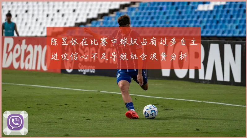 陈昱休在比赛中球权占有过多自主进攻信心不足导致机会浪费分析