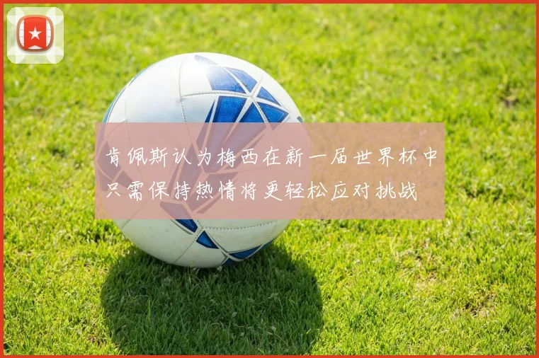 肯佩斯认为梅西在新一届世界杯中只需保持热情将更轻松应对挑战