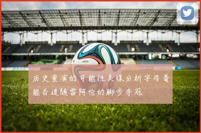 历史重演的可能性美媒分析字母哥能否追随雷阿伦的脚步夺冠