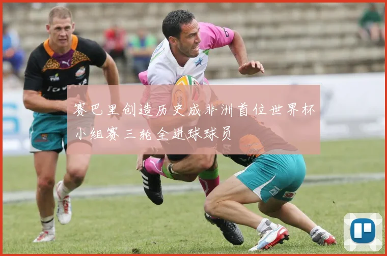 赛巴里创造历史成非洲首位世界杯小组赛三轮全进球球员