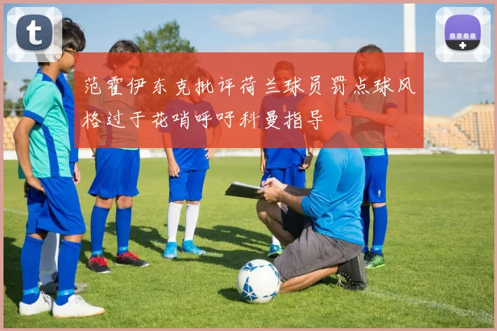 范霍伊东克批评荷兰球员罚点球风格过于花哨呼吁科曼指导