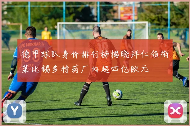 德甲球队身价排行榜揭晓拜仁领衔莱比锡多特药厂均超四亿欧元