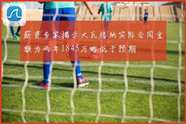 薪资专家揭示大瓦格纳实际合同金额为两年1845万略低于预期