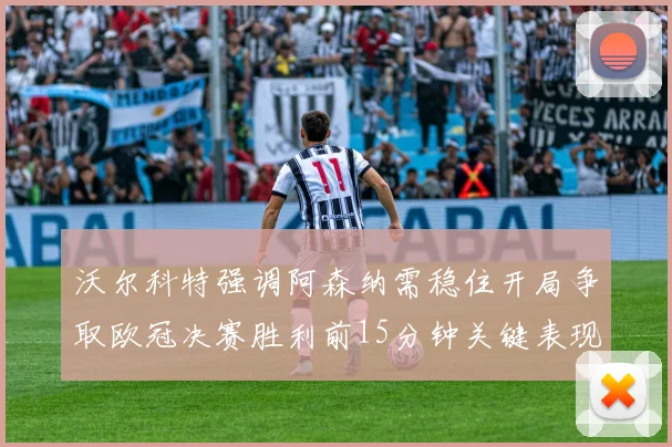 沃尔科特强调阿森纳需稳住开局争取欧冠决赛胜利前15分钟关键表现