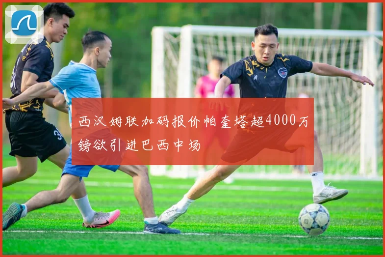 西汉姆联加码报价帕奎塔超4000万镑欲引进巴西中场