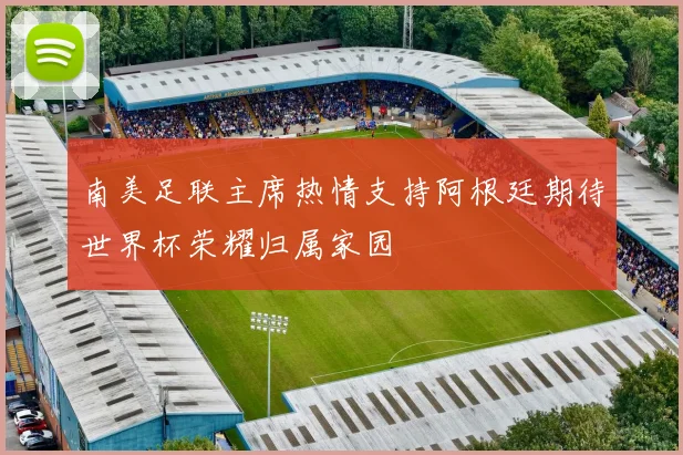 南美足联主席热情支持阿根廷期待世界杯荣耀归属家园