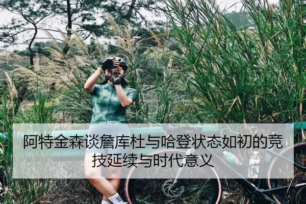 阿特金森谈詹库杜与哈登状态如初的竞技延续与时代意义